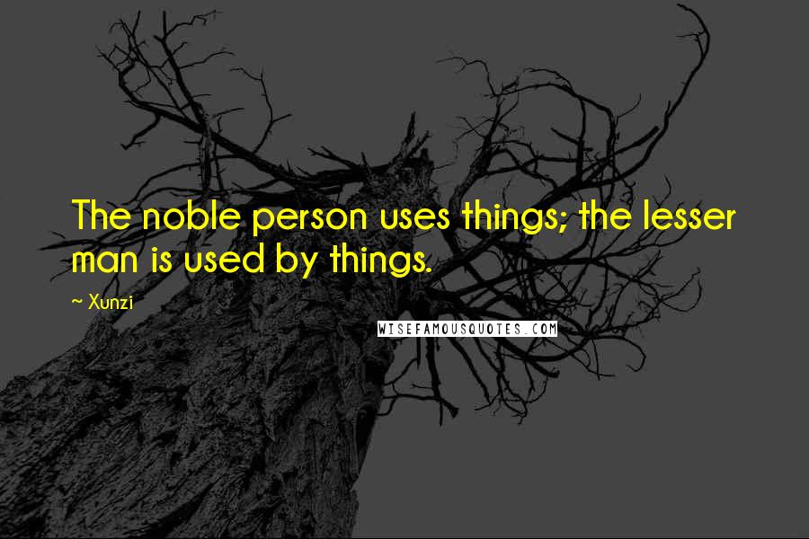 Xunzi Quotes: The noble person uses things; the lesser man is used by things.