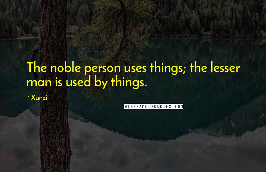 Xunzi Quotes: The noble person uses things; the lesser man is used by things.