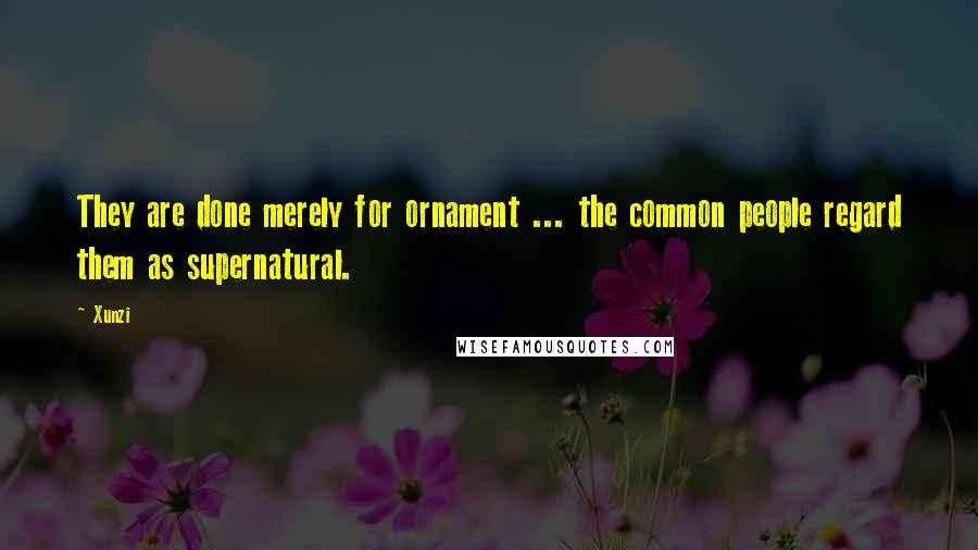Xunzi Quotes: They are done merely for ornament ... the common people regard them as supernatural.