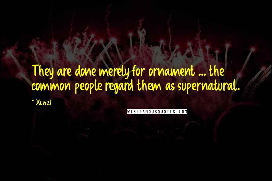 Xunzi Quotes: They are done merely for ornament ... the common people regard them as supernatural.