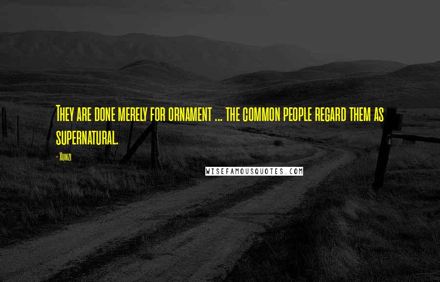 Xunzi Quotes: They are done merely for ornament ... the common people regard them as supernatural.