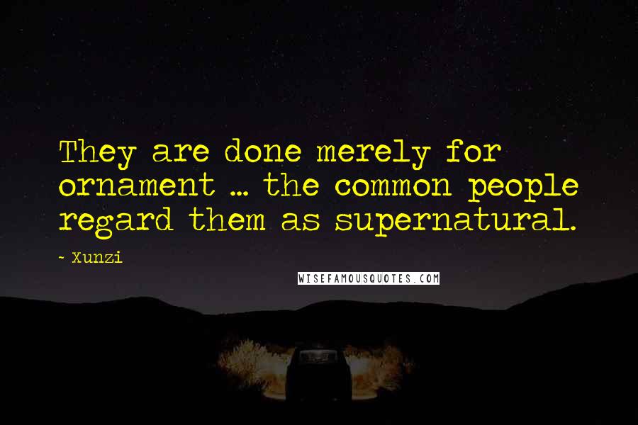 Xunzi Quotes: They are done merely for ornament ... the common people regard them as supernatural.