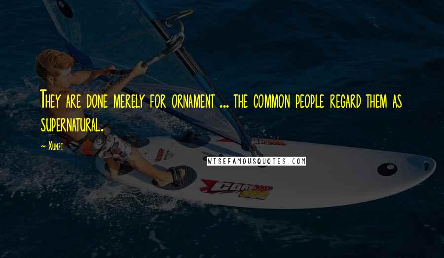 Xunzi Quotes: They are done merely for ornament ... the common people regard them as supernatural.