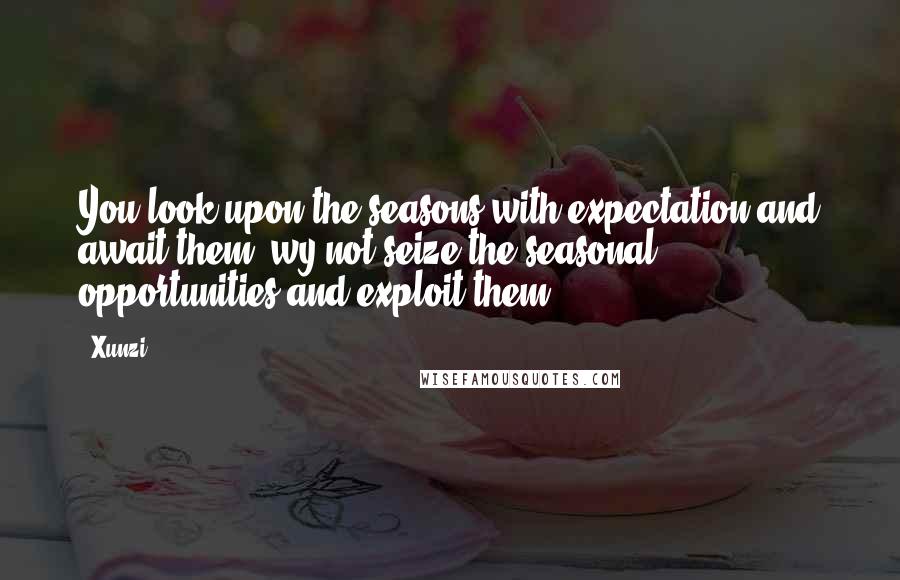 Xunzi Quotes: You look upon the seasons with expectation and await them: wy not seize the seasonal opportunities and exploit them?
