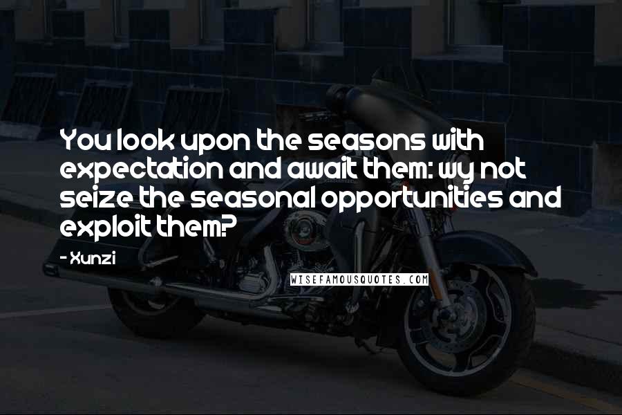 Xunzi Quotes: You look upon the seasons with expectation and await them: wy not seize the seasonal opportunities and exploit them?