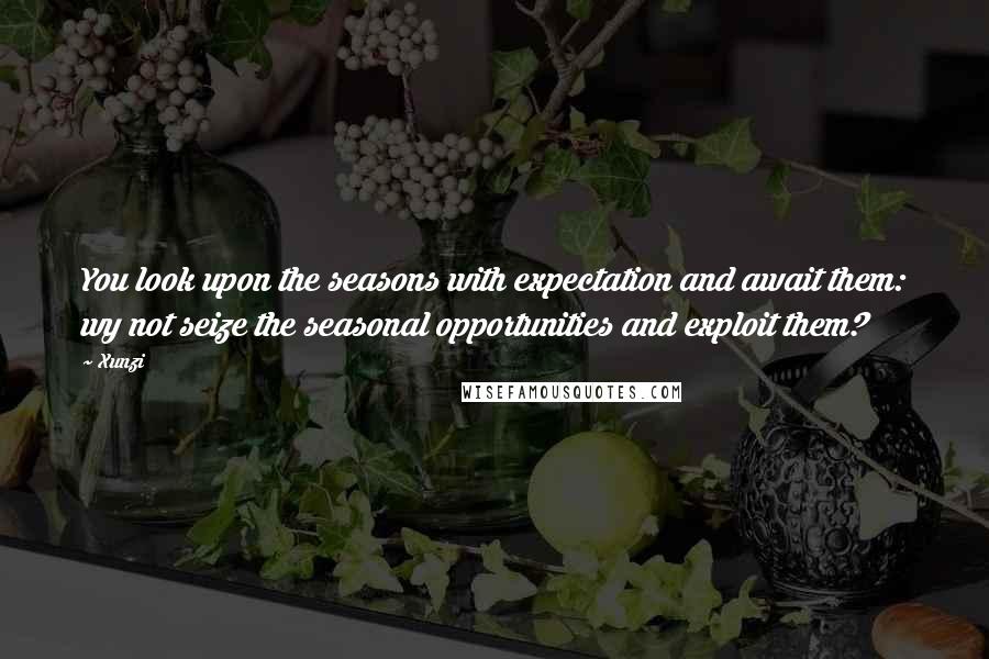 Xunzi Quotes: You look upon the seasons with expectation and await them: wy not seize the seasonal opportunities and exploit them?