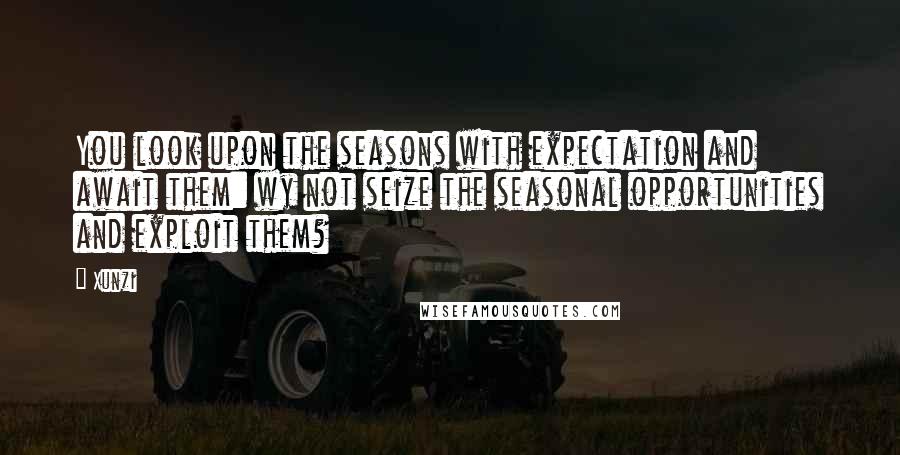 Xunzi Quotes: You look upon the seasons with expectation and await them: wy not seize the seasonal opportunities and exploit them?