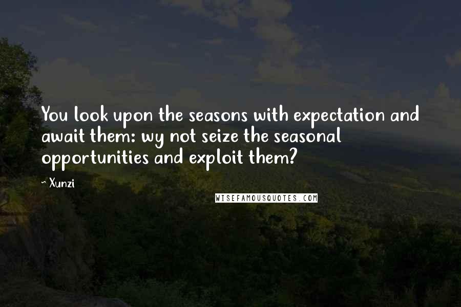 Xunzi Quotes: You look upon the seasons with expectation and await them: wy not seize the seasonal opportunities and exploit them?