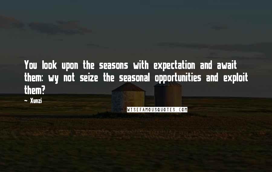 Xunzi Quotes: You look upon the seasons with expectation and await them: wy not seize the seasonal opportunities and exploit them?