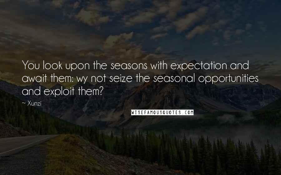 Xunzi Quotes: You look upon the seasons with expectation and await them: wy not seize the seasonal opportunities and exploit them?