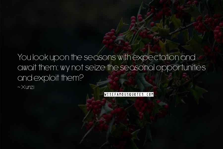 Xunzi Quotes: You look upon the seasons with expectation and await them: wy not seize the seasonal opportunities and exploit them?