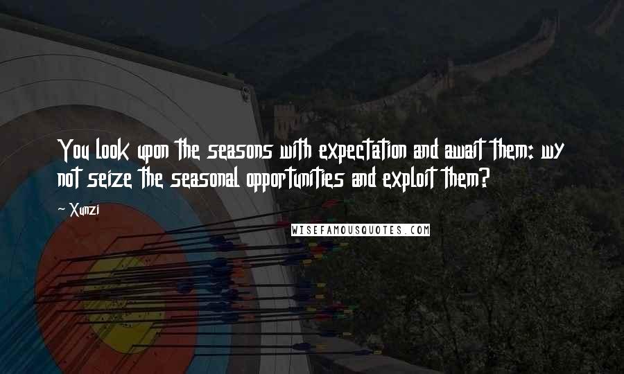 Xunzi Quotes: You look upon the seasons with expectation and await them: wy not seize the seasonal opportunities and exploit them?