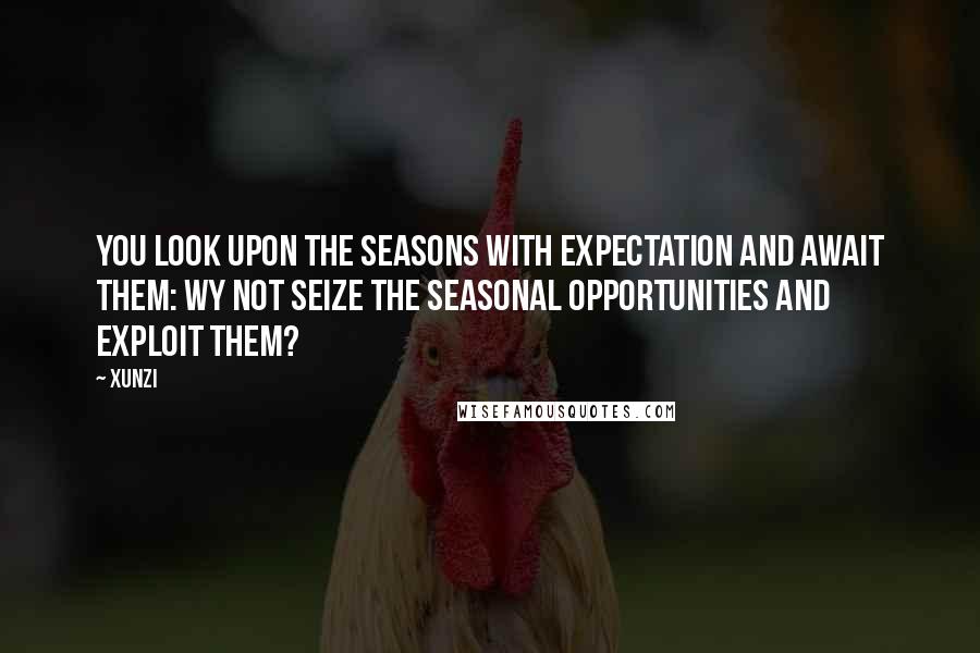 Xunzi Quotes: You look upon the seasons with expectation and await them: wy not seize the seasonal opportunities and exploit them?