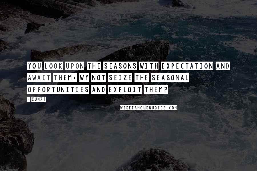 Xunzi Quotes: You look upon the seasons with expectation and await them: wy not seize the seasonal opportunities and exploit them?