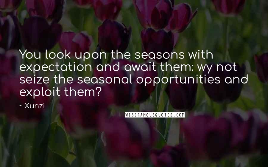 Xunzi Quotes: You look upon the seasons with expectation and await them: wy not seize the seasonal opportunities and exploit them?