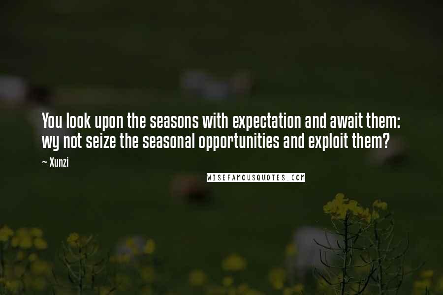 Xunzi Quotes: You look upon the seasons with expectation and await them: wy not seize the seasonal opportunities and exploit them?