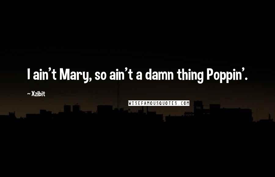 Xzibit Quotes: I ain't Mary, so ain't a damn thing Poppin'.