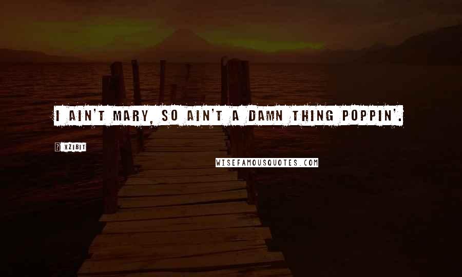 Xzibit Quotes: I ain't Mary, so ain't a damn thing Poppin'.