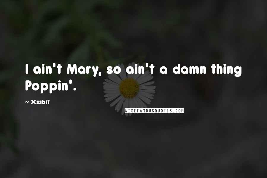 Xzibit Quotes: I ain't Mary, so ain't a damn thing Poppin'.