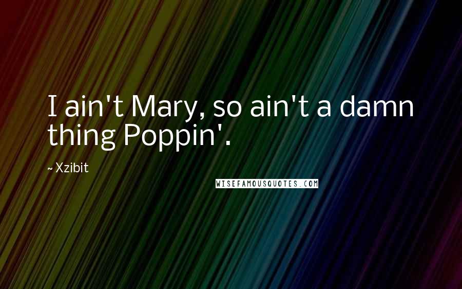 Xzibit Quotes: I ain't Mary, so ain't a damn thing Poppin'.