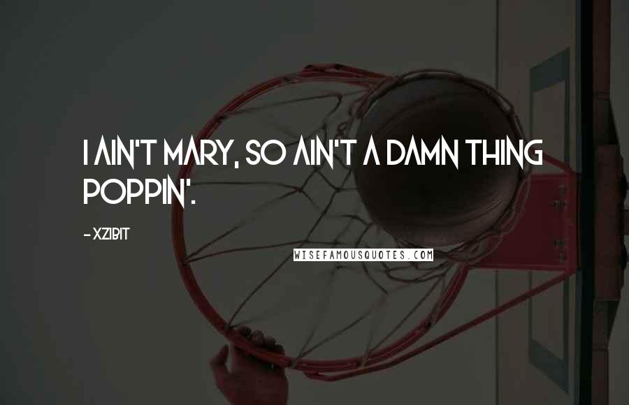 Xzibit Quotes: I ain't Mary, so ain't a damn thing Poppin'.