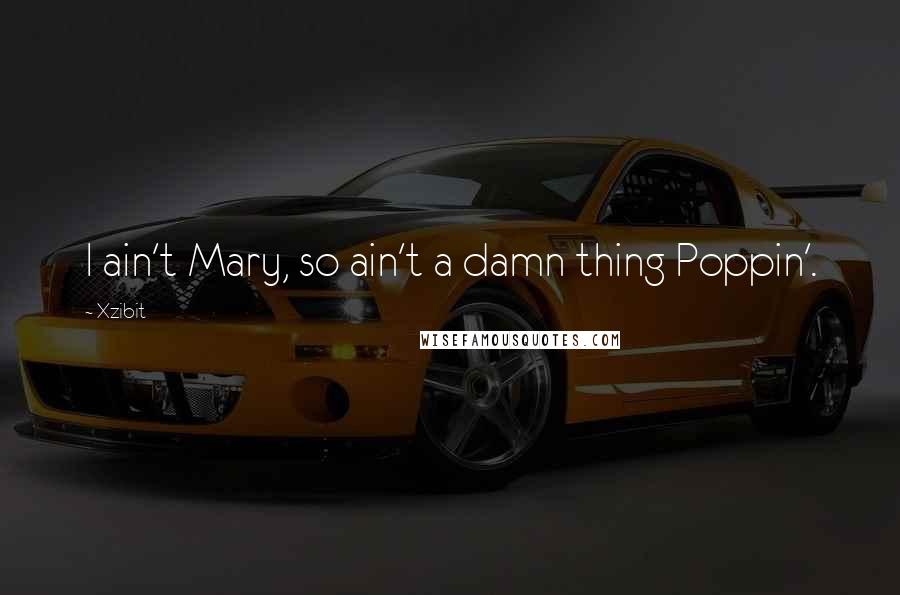 Xzibit Quotes: I ain't Mary, so ain't a damn thing Poppin'.