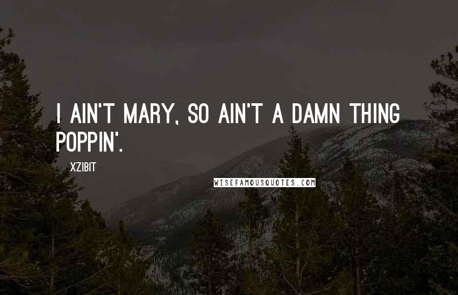 Xzibit Quotes: I ain't Mary, so ain't a damn thing Poppin'.