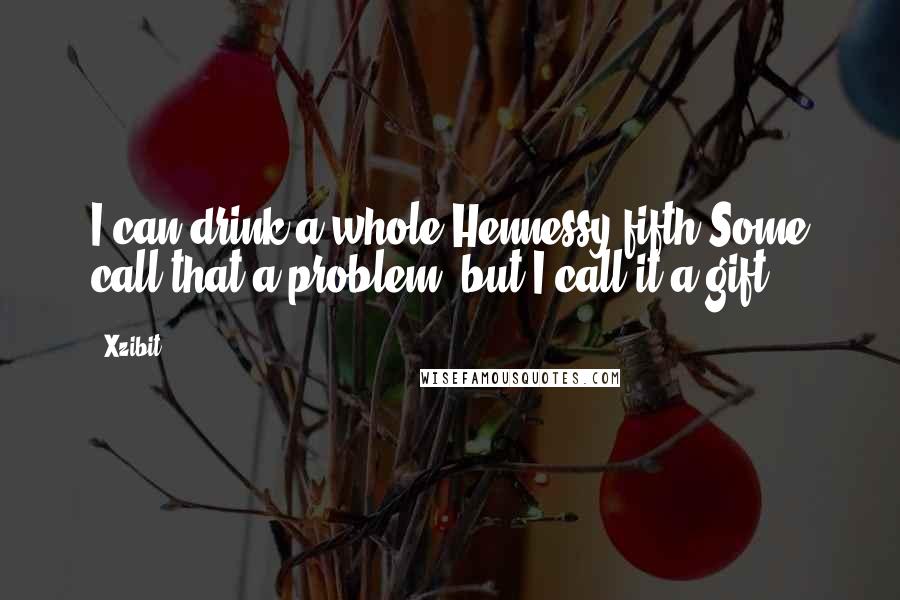 Xzibit Quotes: I can drink a whole Hennessy fifth.Some call that a problem, but I call it a gift.