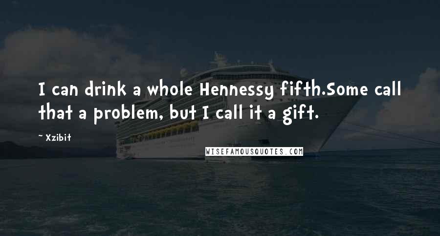 Xzibit Quotes: I can drink a whole Hennessy fifth.Some call that a problem, but I call it a gift.
