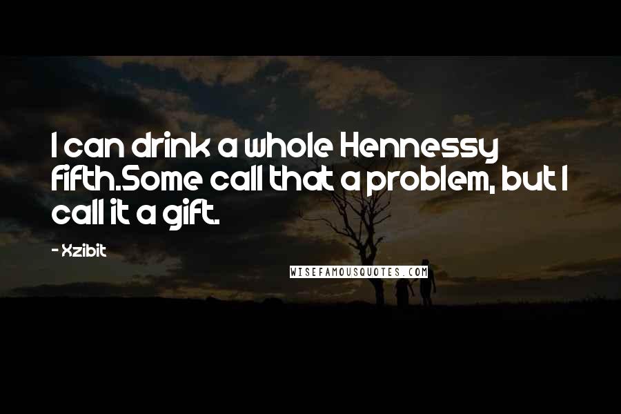 Xzibit Quotes: I can drink a whole Hennessy fifth.Some call that a problem, but I call it a gift.