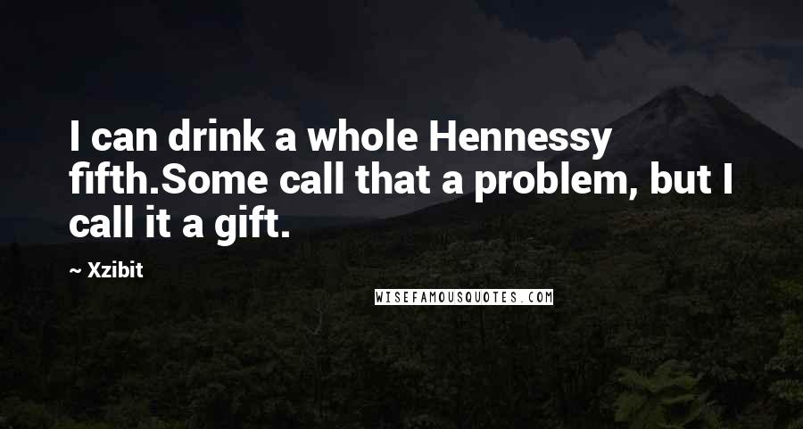 Xzibit Quotes: I can drink a whole Hennessy fifth.Some call that a problem, but I call it a gift.