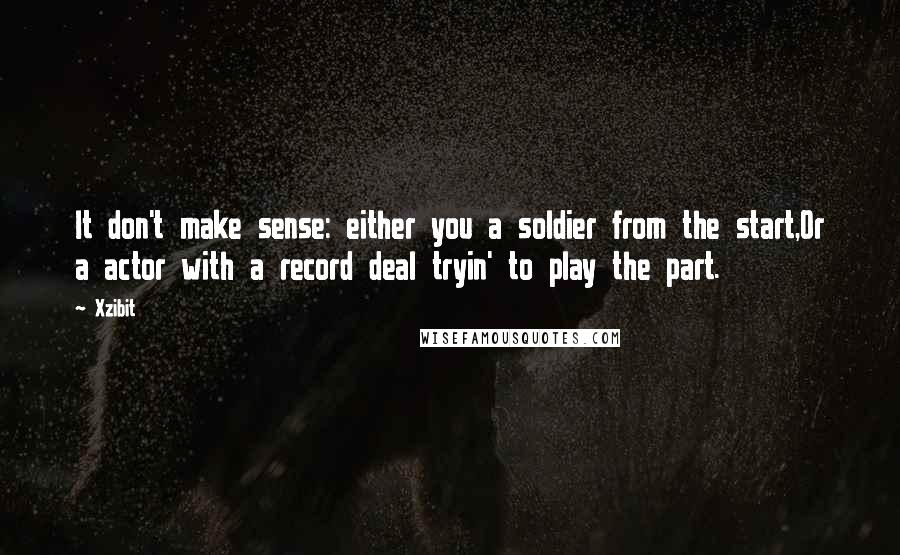 Xzibit Quotes: It don't make sense: either you a soldier from the start,Or a actor with a record deal tryin' to play the part.