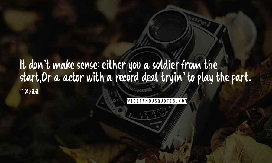 Xzibit Quotes: It don't make sense: either you a soldier from the start,Or a actor with a record deal tryin' to play the part.