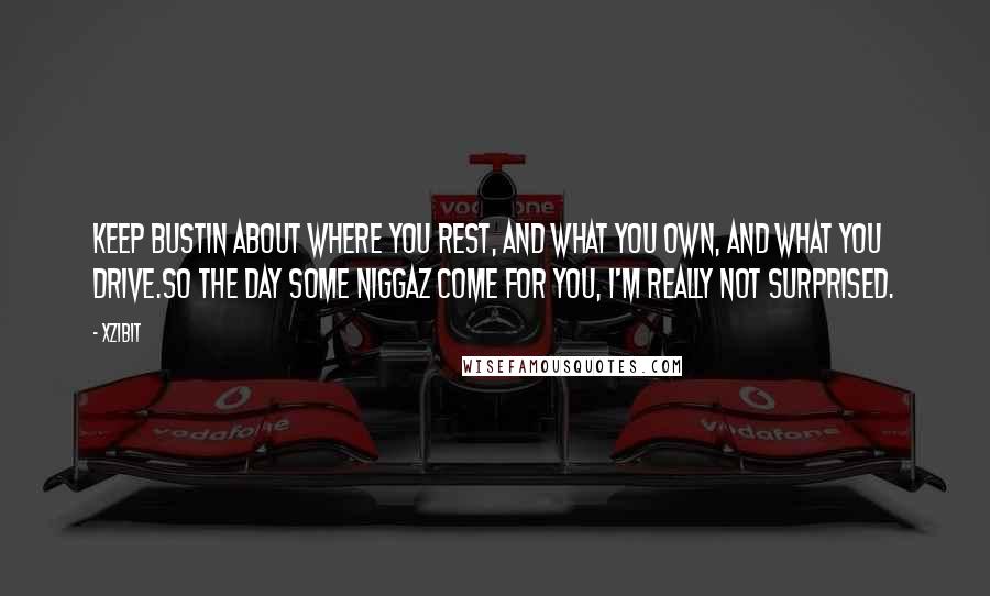 Xzibit Quotes: Keep bustin about where you rest, and what you own, and what you drive.So the day some niggaz come for you, I'm really not surprised.