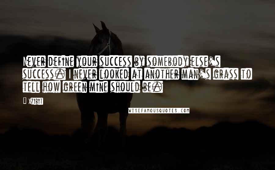 Xzibit Quotes: Never define your success by somebody else's success. I never looked at another man's grass to tell how green mine should be.