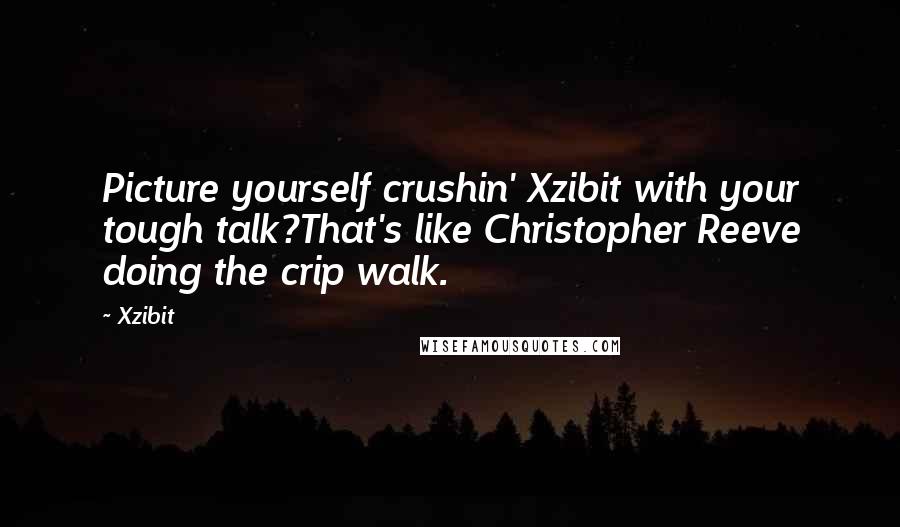 Xzibit Quotes: Picture yourself crushin' Xzibit with your tough talk?That's like Christopher Reeve doing the crip walk.