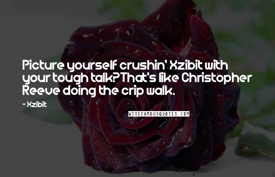 Xzibit Quotes: Picture yourself crushin' Xzibit with your tough talk?That's like Christopher Reeve doing the crip walk.