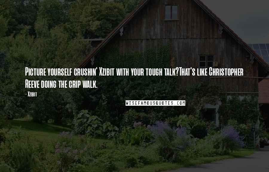 Xzibit Quotes: Picture yourself crushin' Xzibit with your tough talk?That's like Christopher Reeve doing the crip walk.