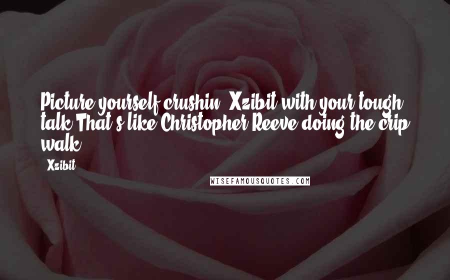 Xzibit Quotes: Picture yourself crushin' Xzibit with your tough talk?That's like Christopher Reeve doing the crip walk.