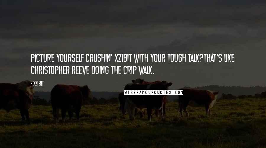 Xzibit Quotes: Picture yourself crushin' Xzibit with your tough talk?That's like Christopher Reeve doing the crip walk.