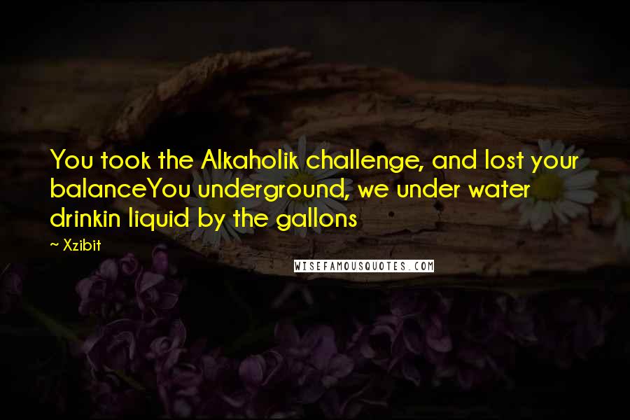 Xzibit Quotes: You took the Alkaholik challenge, and lost your balanceYou underground, we under water drinkin liquid by the gallons