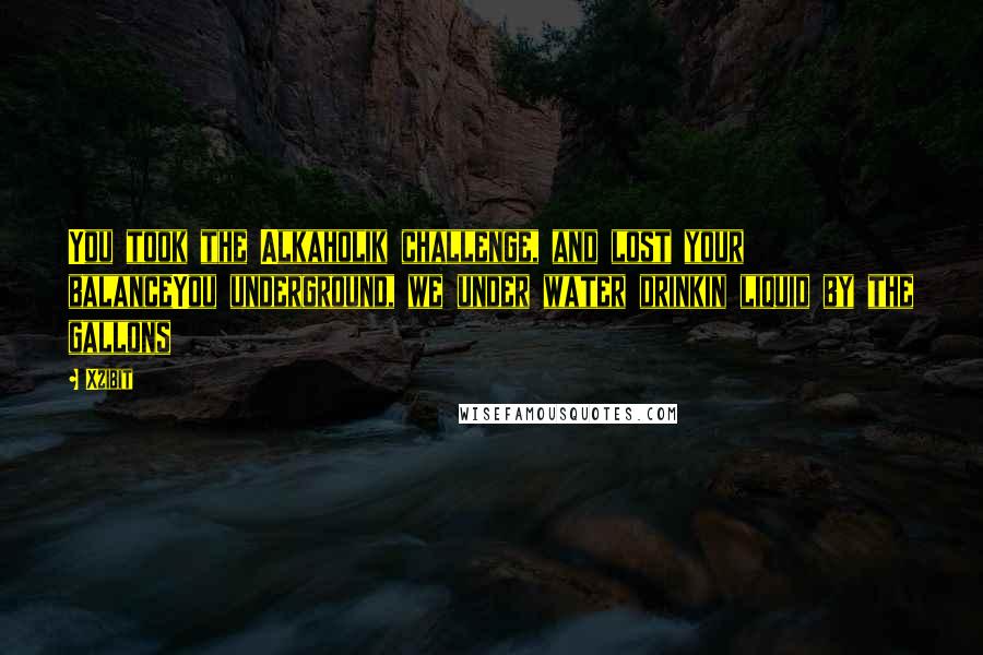 Xzibit Quotes: You took the Alkaholik challenge, and lost your balanceYou underground, we under water drinkin liquid by the gallons