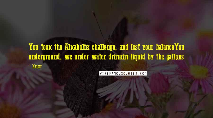Xzibit Quotes: You took the Alkaholik challenge, and lost your balanceYou underground, we under water drinkin liquid by the gallons