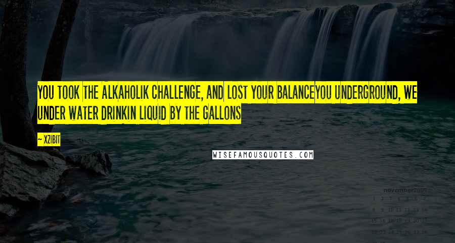 Xzibit Quotes: You took the Alkaholik challenge, and lost your balanceYou underground, we under water drinkin liquid by the gallons