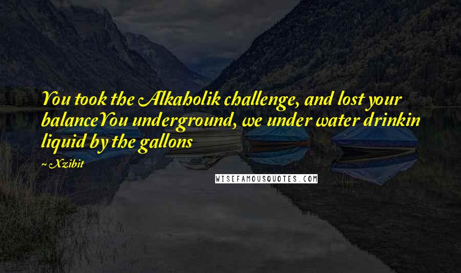 Xzibit Quotes: You took the Alkaholik challenge, and lost your balanceYou underground, we under water drinkin liquid by the gallons