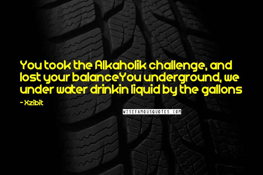 Xzibit Quotes: You took the Alkaholik challenge, and lost your balanceYou underground, we under water drinkin liquid by the gallons