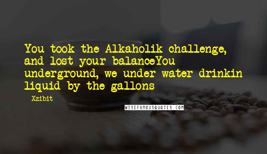 Xzibit Quotes: You took the Alkaholik challenge, and lost your balanceYou underground, we under water drinkin liquid by the gallons