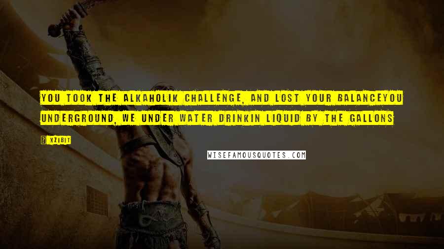 Xzibit Quotes: You took the Alkaholik challenge, and lost your balanceYou underground, we under water drinkin liquid by the gallons