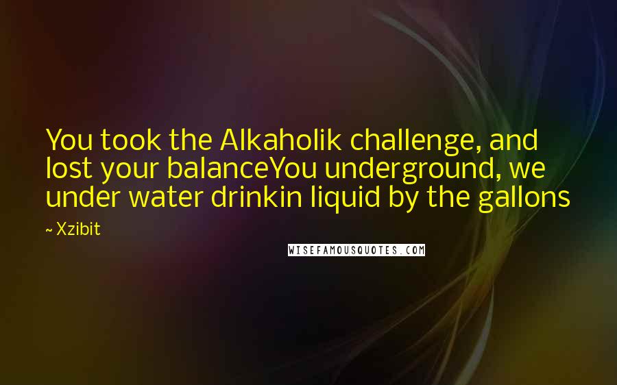 Xzibit Quotes: You took the Alkaholik challenge, and lost your balanceYou underground, we under water drinkin liquid by the gallons