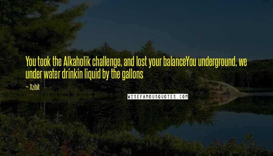 Xzibit Quotes: You took the Alkaholik challenge, and lost your balanceYou underground, we under water drinkin liquid by the gallons